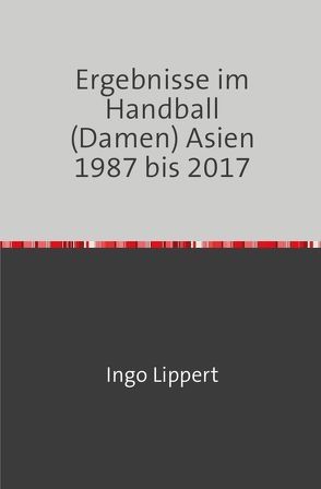 Ergebnisse im Handball (Damen) Asien 1987 bis 2017 von Lippert,  Ingo
