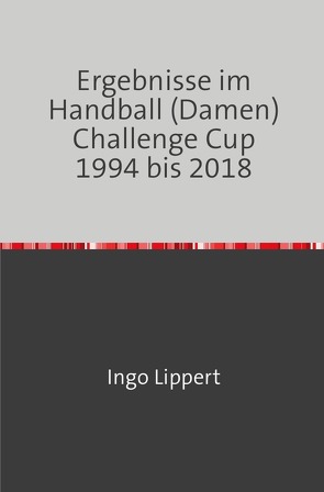 Ergebnisse im Handball (Damen) Challenge Cup 1994 bis 2018 von Lippert,  Ingo