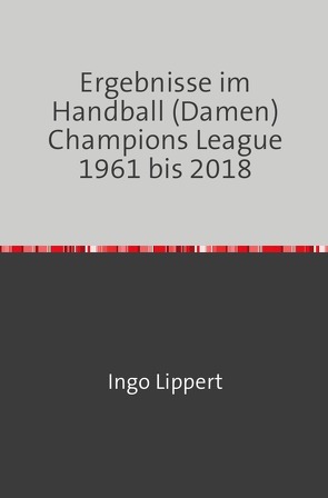 Ergebnisse im Handball (Damen) Champions League 1961 bis 2018 von Lippert,  Ingo