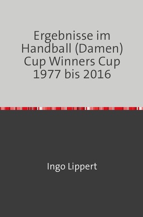 Ergebnisse im Handball (Damen) Cup Winners Cup 1977 bis 2016 von Lippert,  Ingo