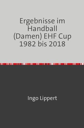 Ergebnisse im Handball (Damen) EHF Cup 1982 bis 2018 von Lippert,  Ingo