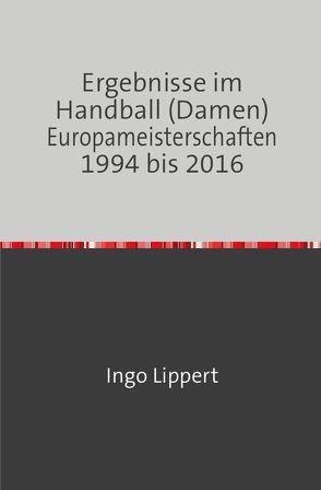 Ergebnisse im Handball (Damen) Europameisterschaften 1994 bis 2016 von Lippert,  Ingo