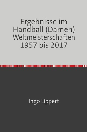 Ergebnisse im Handball (Damen) Weltmeisterschaften 1957 bis 2017 von Lippert,  Ingo