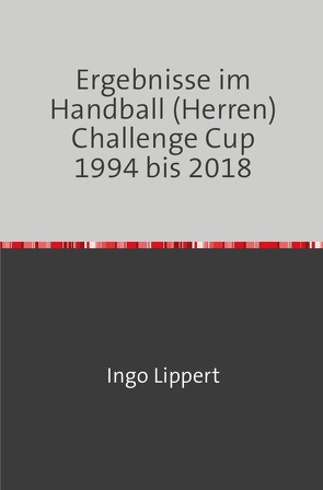 Ergebnisse im Handball (Herren) Challenge Cup 1994 bis 2018 von Lippert,  Ingo