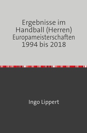 Ergebnisse im Handball (Herren) Europameisterschaften 1994 bis 2018 von Lippert,  Ingo