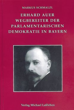 Erhard Auer (1874-1945). Wegbereiter der parlamentarischen Demokratie in Bayern von Schmalzl,  Markus