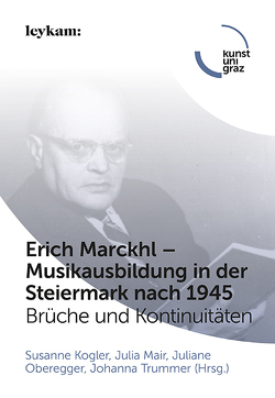 Erich Marckhl – Musikausbildung in der Steiermark nach 1945 von Kogler,  Susanne, Mair,  Julia, Oberegger,  Juliane, Trummer,  Johanna