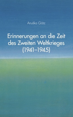 Erinnerungen an die Zeit des Zweiten Weltkrieges (1941-1945) von Götz,  Anuska