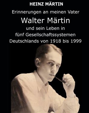Erinnerungen an meinen Vater Walter Märtin und sein Leben in fünf Gesellschaftssystemen Deutschlands von 1918 bis 1999 von Märtin,  Heinz