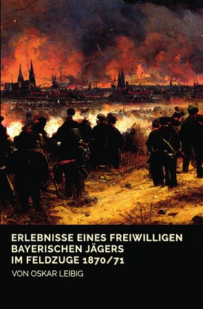 Erlebnisse eines freiwilligen bayerischen Jägers im Feldzuge 1870/71 von Leibig,  Oskar