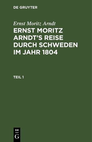 Ernst Moritz Arndt: Ernst Moritz Arndt’s Reise durch Schweden im Jahr 1804 / Ernst Moritz Arndt: Ernst Moritz Arndt’s Reise durch Schweden im Jahr 1804. Teil 1 von Arndt,  Ernst Moritz