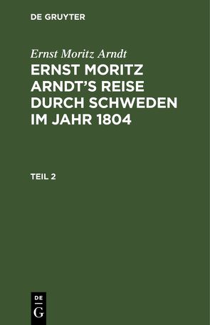 Ernst Moritz Arndt: Ernst Moritz Arndt’s Reise durch Schweden im Jahr 1804 / Ernst Moritz Arndt: Ernst Moritz Arndt’s Reise durch Schweden im Jahr 1804. Teil 2 von Arndt,  Ernst Moritz