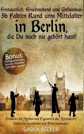 Erstaunlich, erschreckend und unfassbar: 56 Fakten Rund ums Mittelalter in Berlin, die Du noch nie gehört hast! von Becker,  Saskia