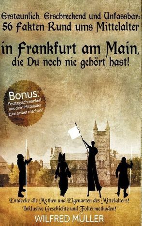 Erstaunlich, erschreckend und unfassbar: 56 Fakten rund ums Mittelalter in Frankfurt am Main, die Du noch nie gehört hast! von Müller,  Wilfred
