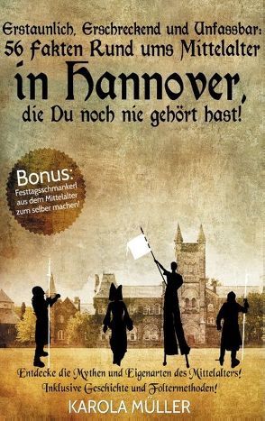Erstaunlich, Erschreckend und Unfassbar: 56 Fakten Rund ums Mittelalter in Hannover, die Du noch nie gehört hast! von Müller,  Karola