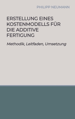 Erstellung eines Kostenmodells für die additive Fertigung von Neumann,  Philipp