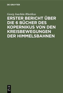 Erster Bericht über die 6 Bücher des Kopernikus von den Kreisbewegungen der Himmelsbahnen von Rhetikus,  Georg Joachim, Zeller,  Karl