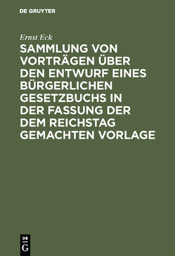 Sammlung von Vorträgen über den Entwurf eines Bürgerlichen Gesetzbuchs in der Fassung der dem Reichstag gemachten Vorlage von Eck,  Ernst