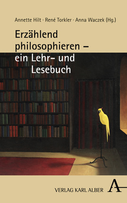 Erzählend philosophieren – ein Lehr- und Lesebuch von Hilt,  Annette, Torkler,  René, Waczek,  Anna