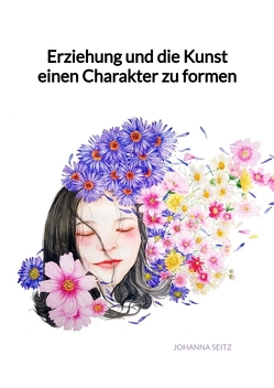 Erziehung und die Kunst einen Charakter zu formen von Seitz,  Johanna