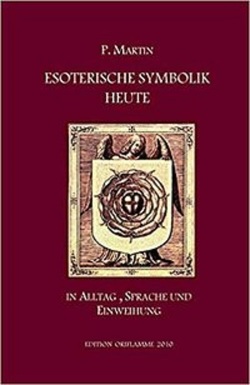 Esoterische Symbolik heute im Licht des Alltags, der Sprache und des Wegs gnostischer Selbsteinweihung von Martin,  Pierre