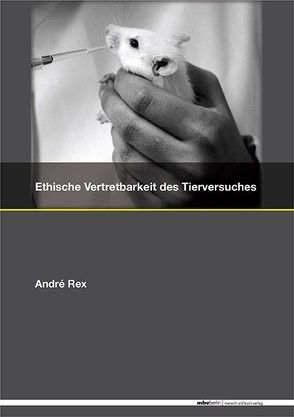 Ethische Vertretbarkeit des Tierversuches – Interdisziplinäre Problematik und ein Versuch der Lösung von Rex,  André