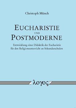 Eucharistie und Postmoderne – Entwicklung einer Didaktik der Eucharistie für den Religionsunterricht an Sekundarschulen von Münch,  Christoph