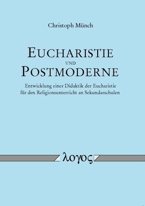 Eucharistie und Postmoderne – Entwicklung einer Didaktik der Eucharistie für den Religionsunterricht an Sekundarschulen von Münch,  Christoph