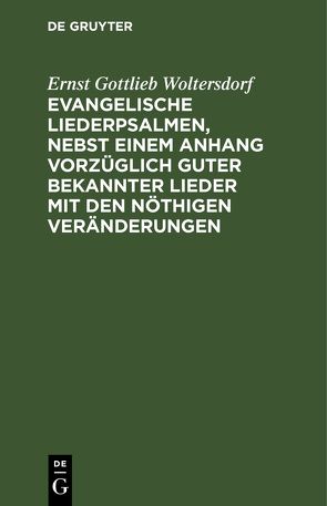 Evangelische Liederpsalmen, nebst einem Anhang vorzüglich guter bekannter Lieder mit den nöthigen Veränderungen von Woltersdorf,  Ernst Gottlieb