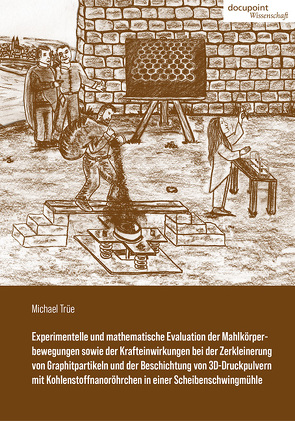 Experimentelle und mathematische Evaluation der Mahlkörperbewegungen sowie der Krafteinwirkungen bei der Zerkleinerung von Graphitpartikeln und der Beschichtung von 3D-Druckpulvern mit Kohlenstoffnanoröhrchen in einer Scheibenschwingmühle von Trüe,  Michael