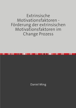 Extrinsische Motivationsfaktoren – Förderung der extrinsischen Motivationsfaktoren im Change Prozess von Ming,  Daniel