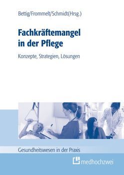 Fachkräftemangel in der Pflege: Konzepte, Strategien, Lösungen von Bettig,  Uwe, Frommelt,  Mona, Schmidt,  Roland