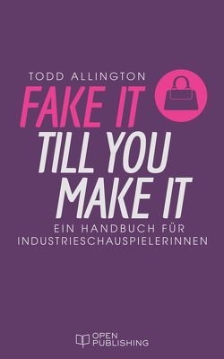FAKE IT TILL YOU MAKE IT Handbuch für Industrieschauspielerinnen von Allington,  Todd