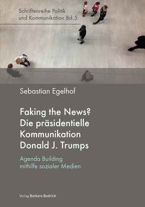 Faking the News? Die präsidentielle Kommunikation Donald J. Trumps von Egelhof,  Sebastian