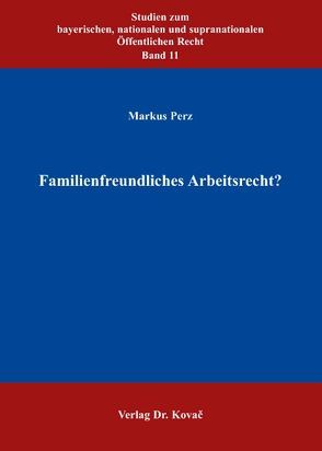 Familienfreundliches Arbeitsrecht? von Perz,  Markus