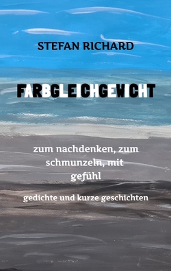 FARBGLEICHGEWICHT – Ein Gedichtband und kurze Geschichten aus dem Leben. Liebe, Verlust, Glück, Freude, innere Zerrissenheit. Burnout und Corona inklusive. von Richard,  Stefan