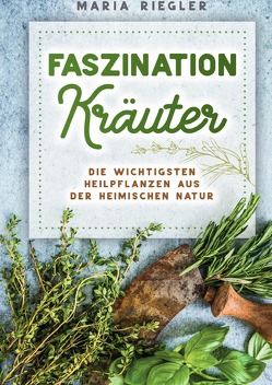 Faszination Kräuter – Die wichtigsten Heilpflanzen aus der heimischen Natur von Riegler,  Maria