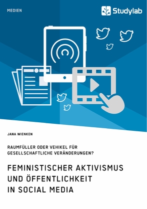 Feministischer Aktivismus und Öffentlichkeit in Social Media. Raumfüller oder Vehikel für gesellschaftliche Veränderungen? von Wienken,  Jana