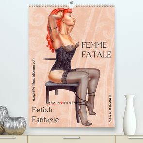Femme Fatale – Fetisch Fantasien (Premium, hochwertiger DIN A2 Wandkalender 2022, Kunstdruck in Hochglanz) von Horwath Burlesque up your wall,  Sara