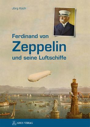 Ferdinand von Zeppelin und seine Luftschiffe von Koch,  Jörg