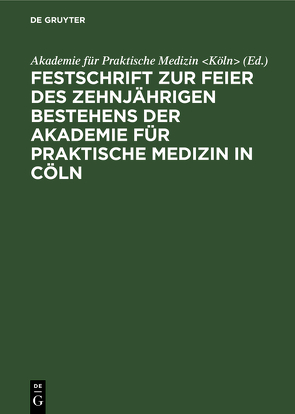 Festschrift zur Feier des zehnjährigen Bestehens der Akademie für praktische Medizin in Cöln von Akademie für Praktische Medizin Köln