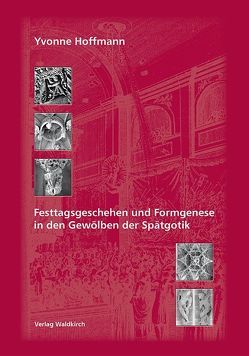Festtagsgeschehen und Formgenese in den Gewölben der Spätgotik von Hoffmann,  Yvonne, Waldkirch,  Barbara