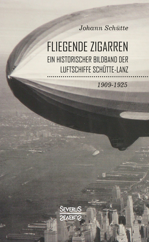 ‘Fliegende Zigarren‘ – Ein historischer Bildband der Luftschiffe Schütte-Lanz von 1909-1925 von Schütte,  Johann