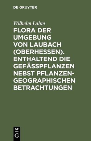 Flora der Umgebung von Laubach (Oberhessen). Enthaltend die Gefässpflanzen nebst pflanzengeographischen Betrachtungen von Lahm,  Wilhelm