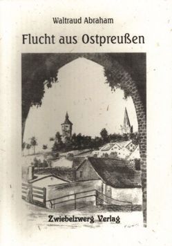 Flucht aus Ostpreussen von Abraham,  Waltraud, Laufenburg,  Heike