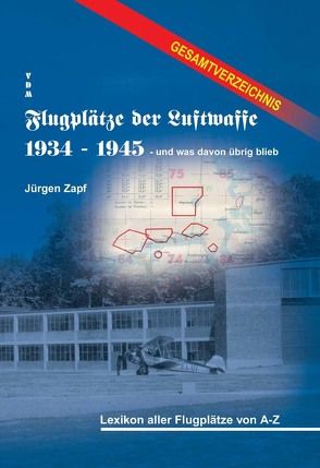 Flugplätze der Luftwaffe 1934-45 und was davon übrigblieb / Gesamtverzeichnis – Lexikon aller Flugplätze von A-Z von Zapf,  Jürgen