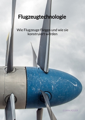 Flugzeugtechnologie – Wie Flugzeuge fliegen und wie sie konstruiert werden von Adler,  Elwin