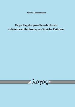 Folgen illegaler grenzüberschreitender Arbeitnehmerüberlassung aus Sicht des Entleihers von Zimmermann,  André