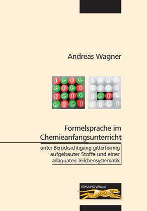Formelsprache im Chemieanfangsunterricht unter Berücksichtigung gitterförmig aufgebauter Stoffe und einer adäquaten Teilchensystematik von Wagner,  Andreas