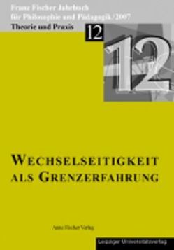 Franz-Fischer-Jahrbücher für Philosophie und Pädagogik / Wechselseitigkeit als Grenzerfahrung von Altfelix,  Thomas, Aulke,  Reinhard, Fischer,  Franz, Fischer,  Moritz, Fischer-Buck,  Anne, Kaminska,  Monika, Köpcke-Döttier,  Arnold, Richter,  Christin, Schnelling,  Thomas, Wagner,  Doreen, Warzel,  Arno, Zöllner,  Detlef